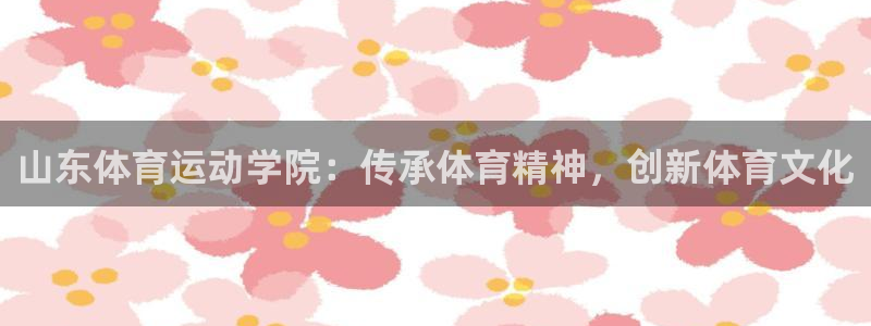 杏运达贝钙是什么：山东体育运动学院：传承体育精神，创新体育文化