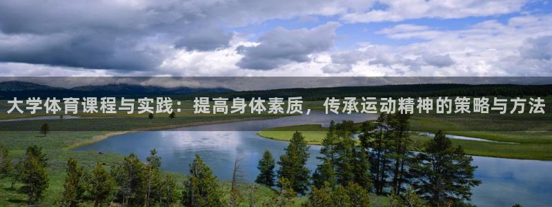 杏运体育免费注册入口：大学体育课程与实践：提高身体素质，传承运动精神的策略与方法