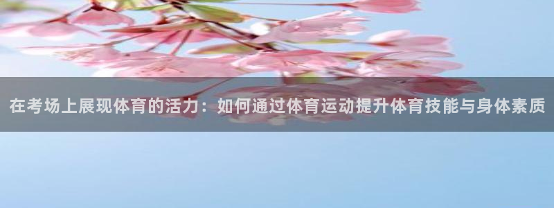 杏运平台：在考场上展现体育的活力：如何通过体育运动提升体育技能与身体素质