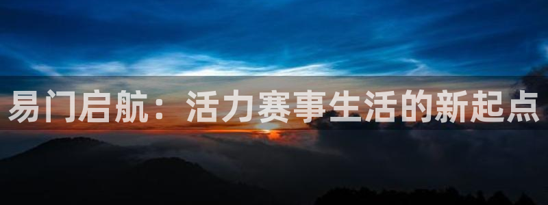 杏运体育代理申请流程：易门启航：活力赛事生活的新起点