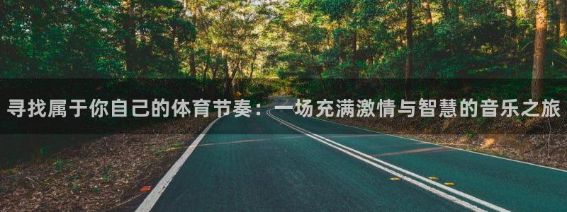 杏运娱乐怎么样：寻找属于你自己的体育节奏：一场充满激情与智慧的音乐之旅